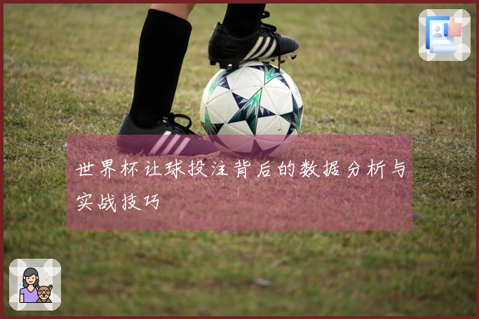 世界杯让球投注背后的数据分析与实战技巧