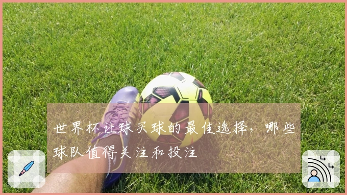 世界杯让球买球的最佳选择，哪些球队值得关注和投注