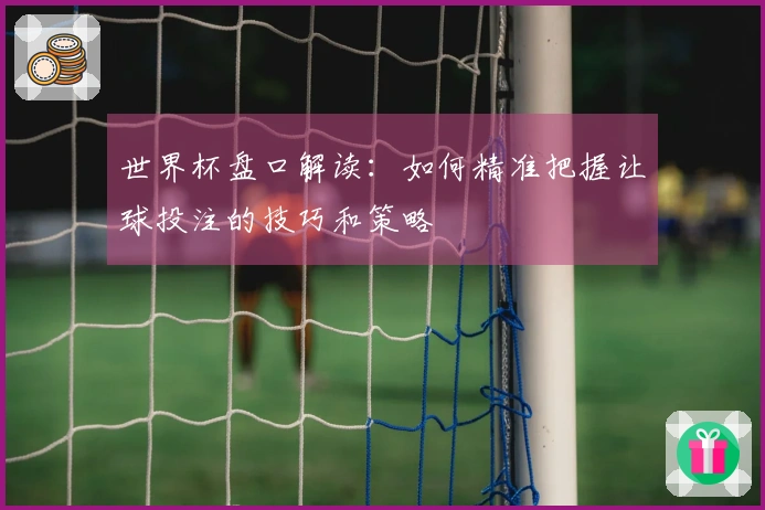 世界杯盘口解读：如何精准把握让球投注的技巧和策略