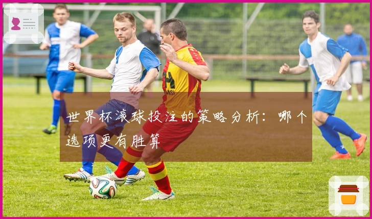 世界杯滚球投注的策略分析：哪个选项更有胜算