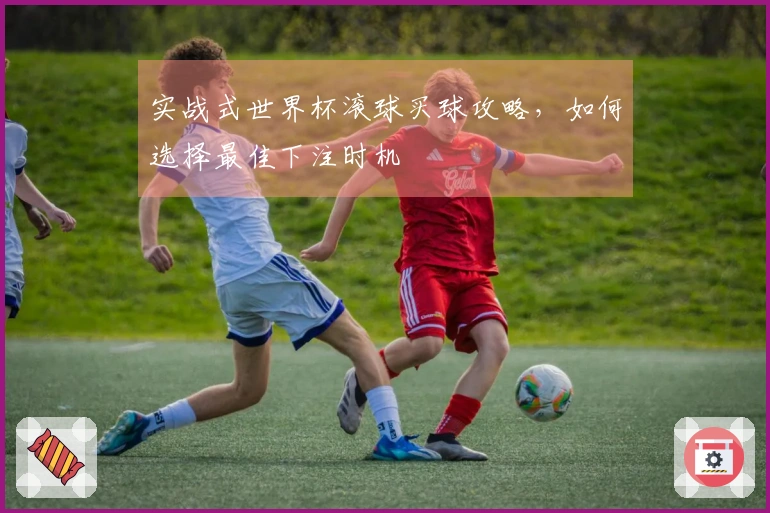 实战式世界杯滚球买球攻略，如何选择最佳下注时机