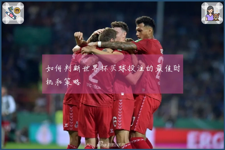 如何判断世界杯买球投注的最佳时机和策略