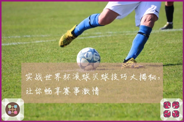 实战世界杯滚球买球技巧大揭秘，让你畅享赛事激情