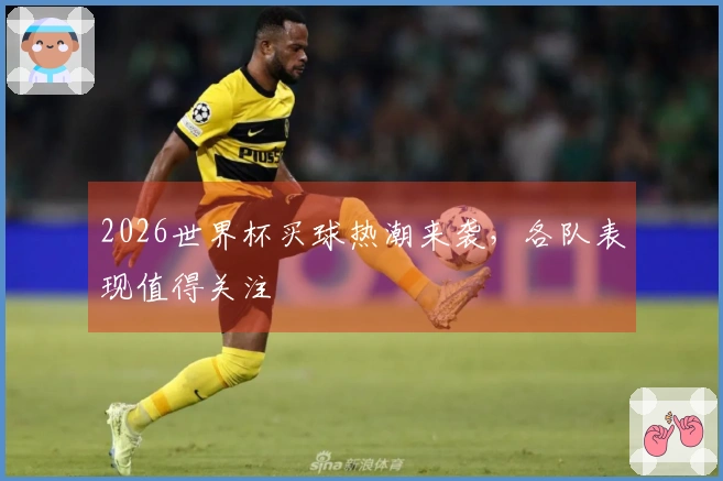 2026世界杯买球热潮来袭，各队表现值得关注