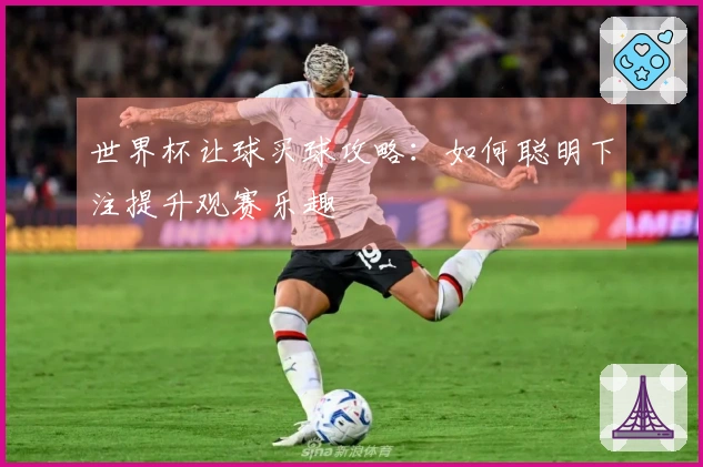 世界杯让球买球攻略：如何聪明下注提升观赛乐趣