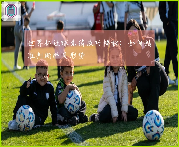 世界杯让球竞猜技巧揭秘：如何精准判断胜负形势