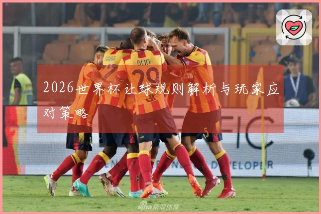 2026世界杯让球规则解析与玩家应对策略