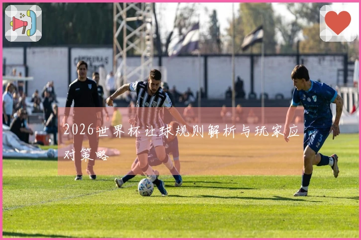 2026世界杯让球规则解析与玩家应对策略