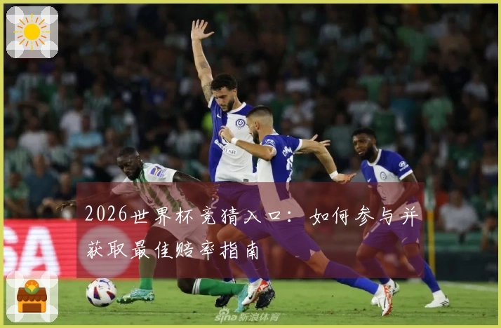 2026世界杯竞猜入口：如何参与并获取最佳赔率指南