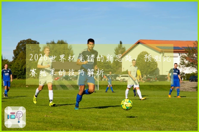 2026世界杯竞猜的新思路，预测比赛结果的技巧解析