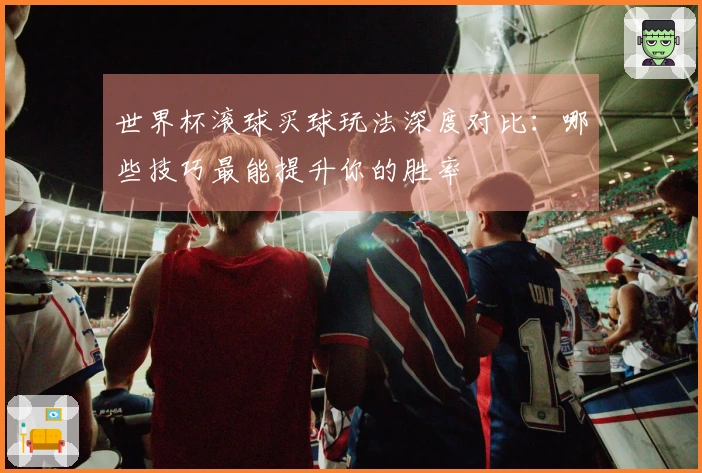 世界杯滚球买球玩法深度对比：哪些技巧最能提升你的胜率