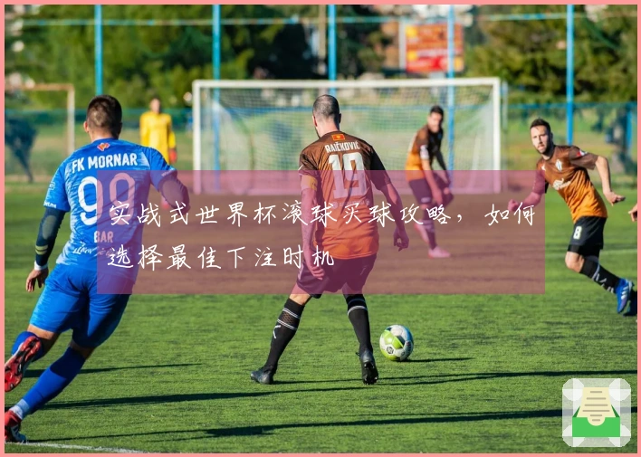 实战式世界杯滚球买球攻略，如何选择最佳下注时机