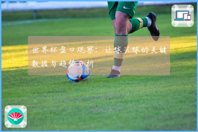 世界杯盘口观察：让球买球的关键数据与趋势分析