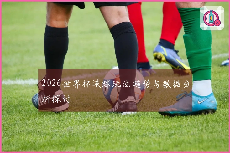 2026世界杯滚球玩法趋势与数据分析探讨
