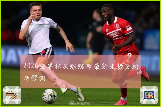 2026世界杯买球赔率最新走势分析与预测