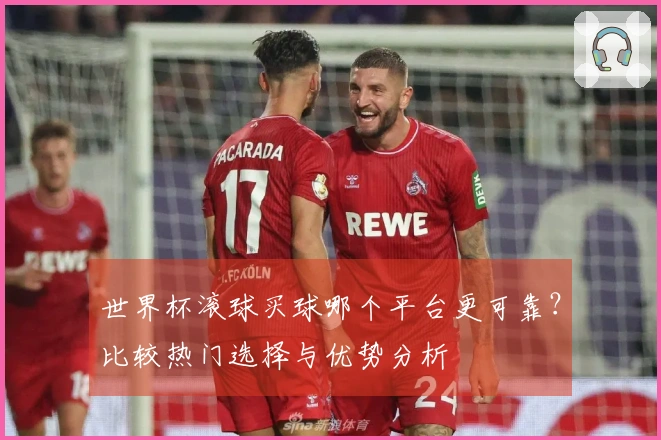 世界杯滚球买球哪个平台更可靠？比较热门选择与优势分析